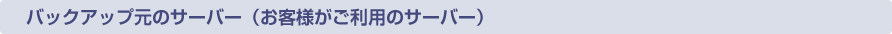 バックアップ元のサーバー（お客様がご利用のサーバー）