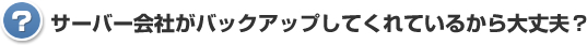 サーバー会社がバックアップしてくれているから大丈夫？