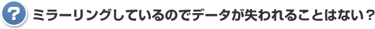 ミラーリングしているのでデータが失われることはない？