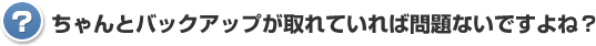 ちゃんとバックアップが取れていれば問題ないですよね？